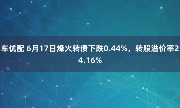 车优配 6月17日烽火转债下跌0.44%，转股溢价率24.16%