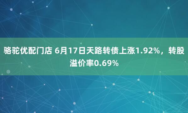骆驼优配门店 6月17日天路转债上涨1.92%，转股溢价率0.69%