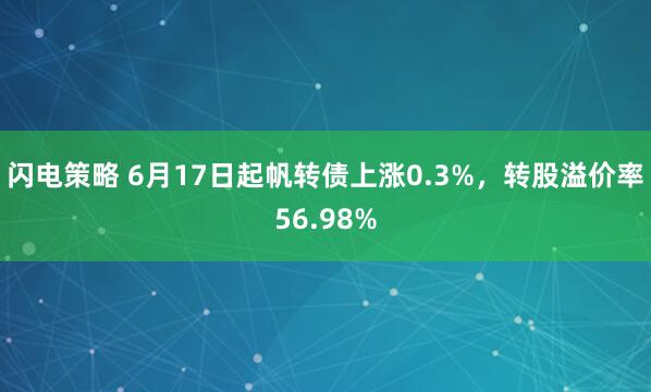 闪电策略 6月17日起帆转债上涨0.3%，转股溢价率56.98%