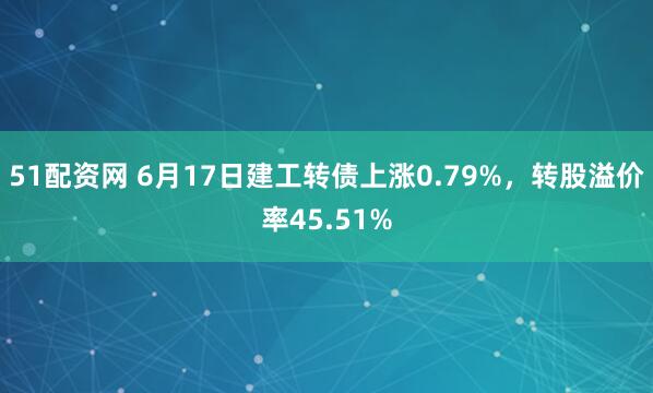 51配资网 6月17日建工转债上涨0.79%，转股溢价率45.51%