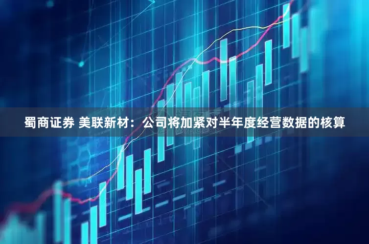 蜀商证券 美联新材：公司将加紧对半年度经营数据的核算