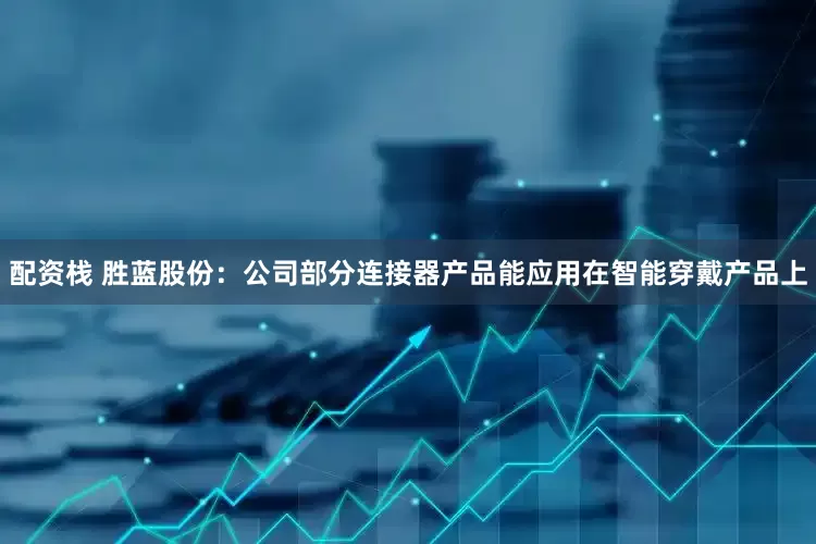 配资栈 胜蓝股份：公司部分连接器产品能应用在智能穿戴产品上
