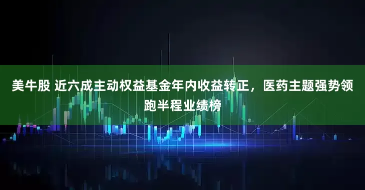 美牛股 近六成主动权益基金年内收益转正，医药主题强势领跑半程业绩榜