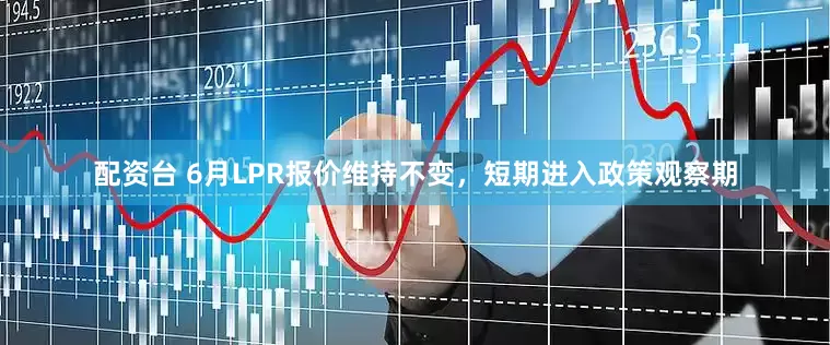 配资台 6月LPR报价维持不变，短期进入政策观察期