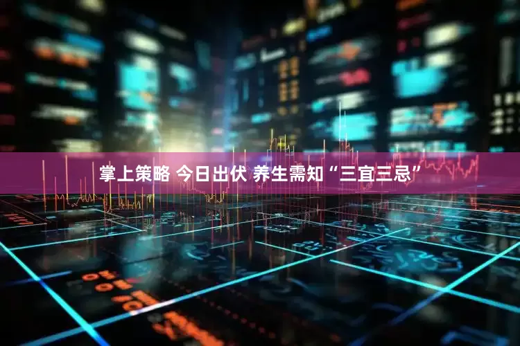 掌上策略 今日出伏 养生需知“三宜三忌”
