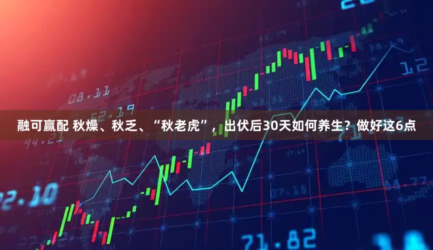融可赢配 秋燥、秋乏、“秋老虎”，出伏后30天如何养生？做好这6点