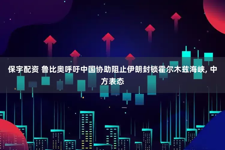 保宇配资 鲁比奥呼吁中国协助阻止伊朗封锁霍尔木兹海峡, 中方表态