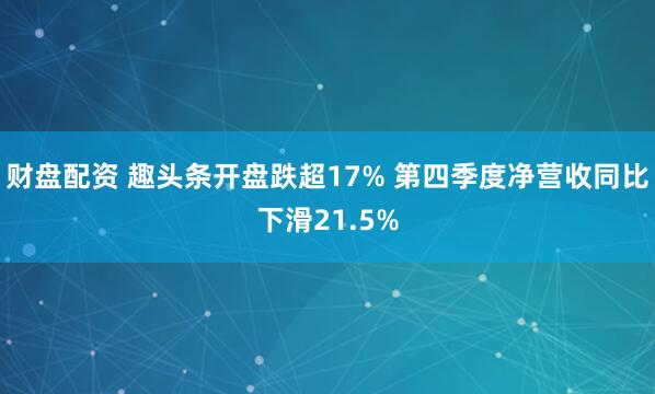 财盘配资 趣头条开盘跌超17% 第四季度净营收同比下滑21.5%