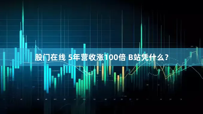 股门在线 5年营收涨100倍 B站凭什么?
