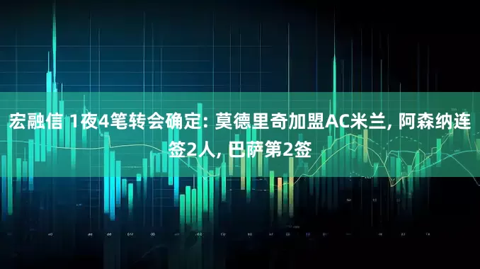 宏融信 1夜4笔转会确定: 莫德里奇加盟AC米兰, 阿森纳连签2人, 巴萨第2签