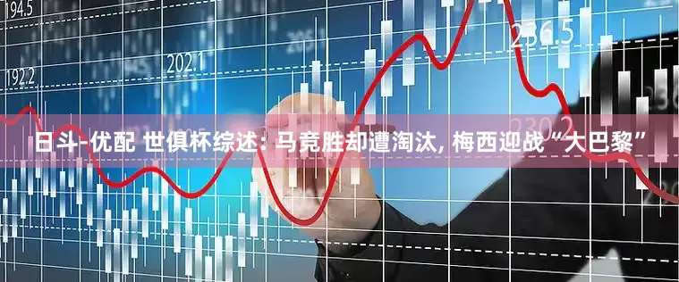 日斗-优配 世俱杯综述: 马竞胜却遭淘汰, 梅西迎战“大巴黎”