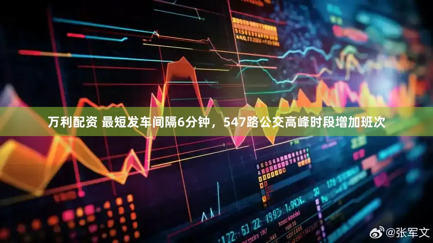 万利配资 最短发车间隔6分钟，547路公交高峰时段增加班次