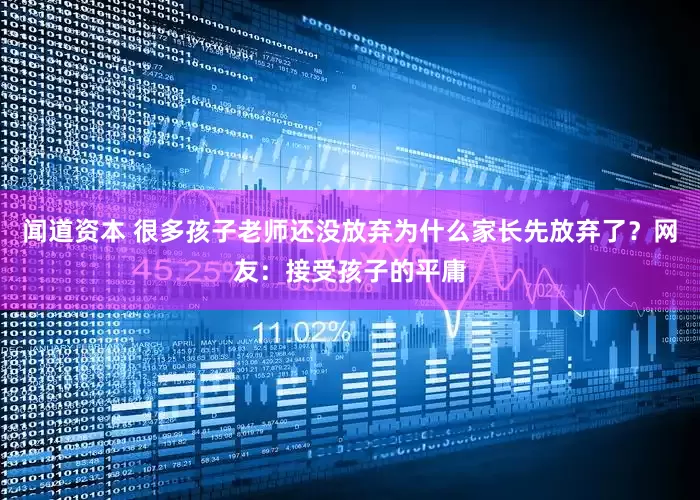 闻道资本 很多孩子老师还没放弃为什么家长先放弃了？网友：接受孩子的平庸