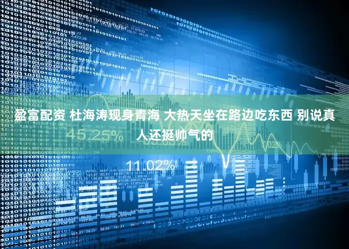 盈富配资 杜海涛现身青海 大热天坐在路边吃东西 别说真人还挺帅气的
