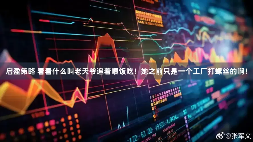 启盈策略 看看什么叫老天爷追着喂饭吃!她之前只是一个工厂打螺丝的啊!