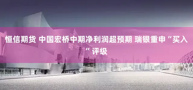 恒信期货 中国宏桥中期净利润超预期 瑞银重申“买入”评级