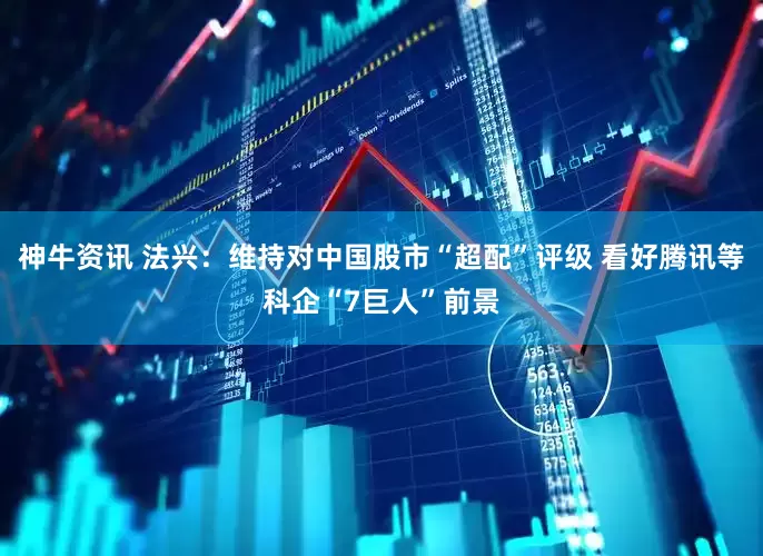 神牛资讯 法兴：维持对中国股市“超配”评级 看好腾讯等科企“7巨人”前景