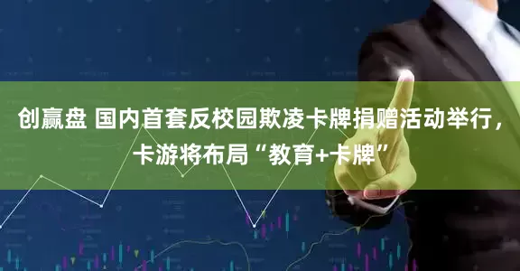 创赢盘 国内首套反校园欺凌卡牌捐赠活动举行，卡游将布局“教育+卡牌”