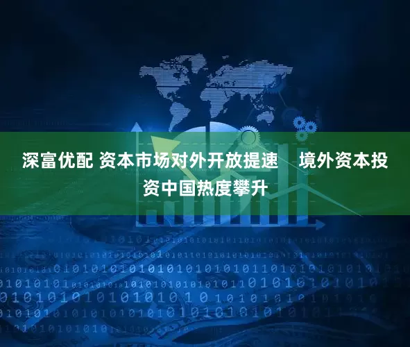 深富优配 资本市场对外开放提速    境外资本投资中国热度攀升