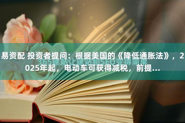 易资配 投资者提问:根据美国的《降低通胀法》,2025年起,电动车可获得减税,前提...