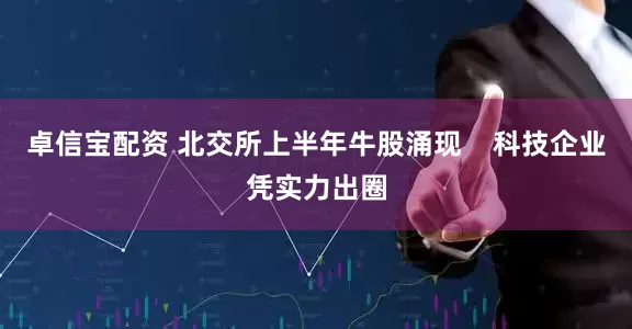 卓信宝配资 北交所上半年牛股涌现    科技企业凭实力出圈