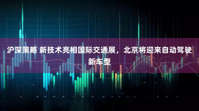 沪深策略 新技术亮相国际交通展，北京将迎来自动驾驶新车型