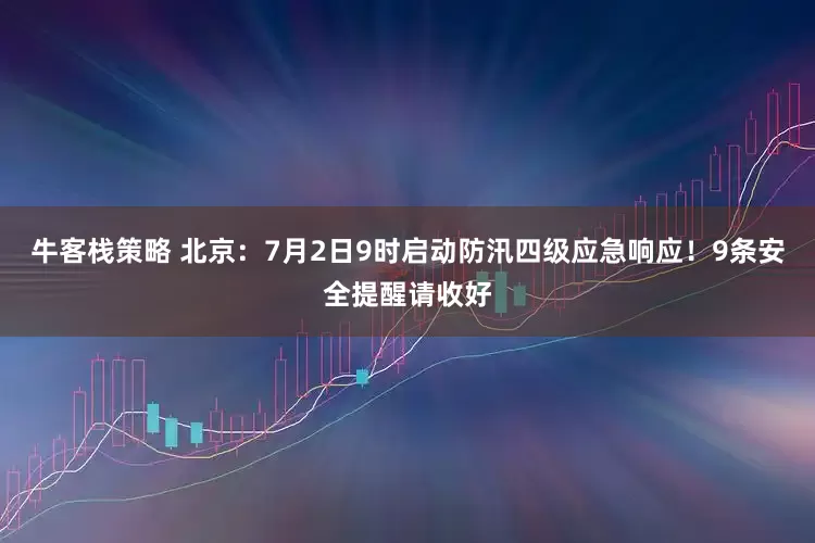 牛客栈策略 北京：7月2日9时启动防汛四级应急响应！9条安全提醒请收好