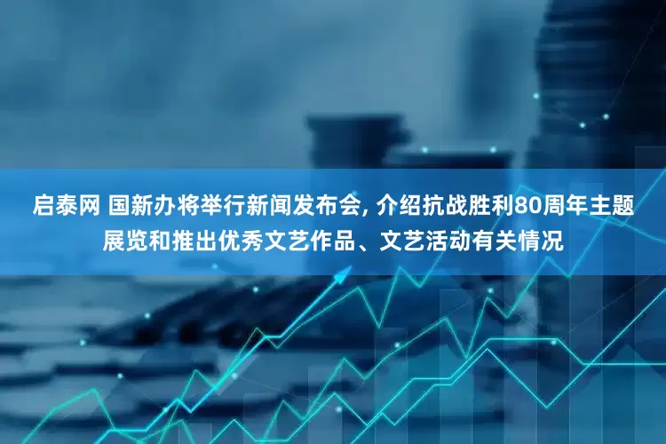启泰网 国新办将举行新闻发布会, 介绍抗战胜利80周年主题展览和推出优秀文艺作品、文艺活动有关情况