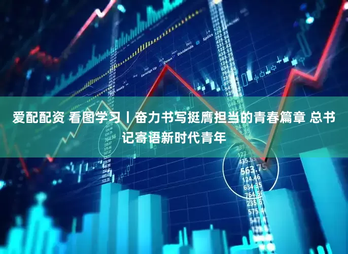 爱配配资 看图学习丨奋力书写挺膺担当的青春篇章 总书记寄语新时代青年
