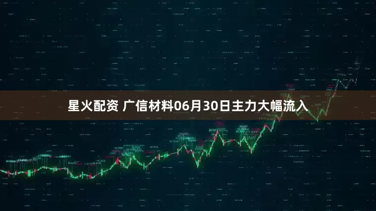 星火配资 广信材料06月30日主力大幅流入