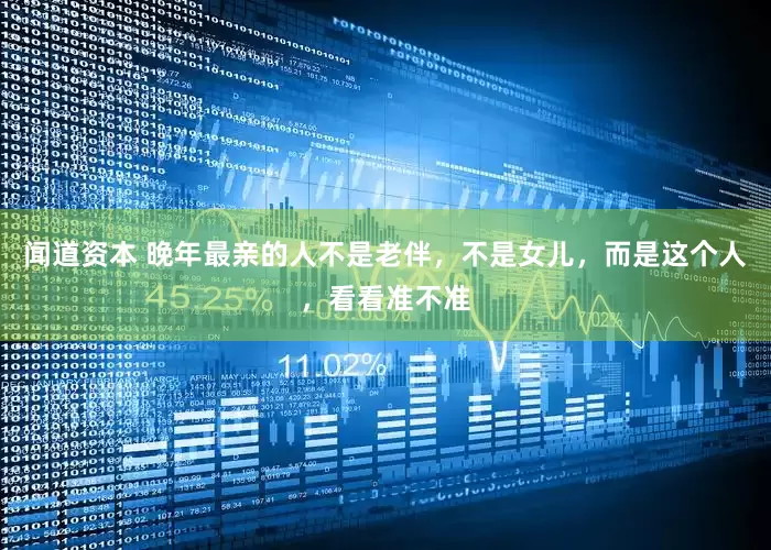 闻道资本 晚年最亲的人不是老伴，不是女儿，而是这个人，看看准不准