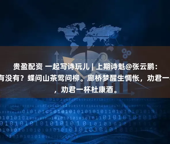 贵盈配资 一起写诗玩儿 | 上期诗魁@张云鹏：地老天荒有没有？蝶问山茶莺问柳。廊桥梦醒生惆怅，劝君一杯杜康酒。