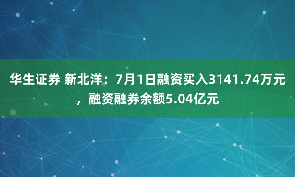 华生证券 新北洋：7月1日融资买入3141.74万元，融资融券余额5.04亿元