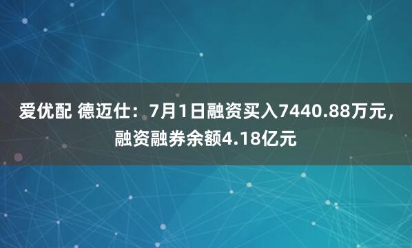爱优配 德迈仕：7月1日融资买入7440.88万元，融资融券余额4.18亿元