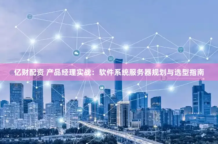 亿财配资 产品经理实战：软件系统服务器规划与选型指南