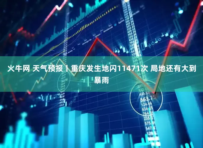 火牛网 天气预报丨重庆发生地闪11471次 局地还有大到暴雨