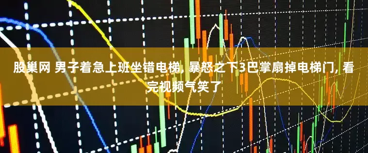 股巢网 男子着急上班坐错电梯, 暴怒之下3巴掌扇掉电梯门, 看完视频气笑了