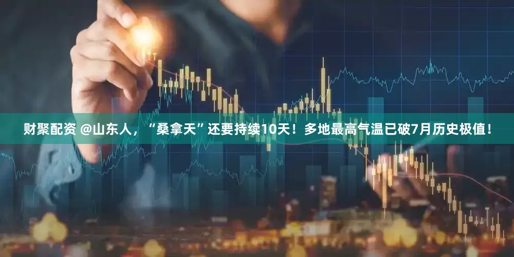财聚配资 @山东人,“桑拿天”还要持续10天!多地最高气温已破7月历史极值!