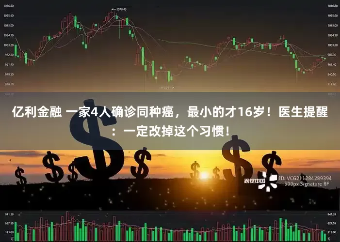 亿利金融 一家4人确诊同种癌，最小的才16岁！医生提醒：一定改掉这个习惯！