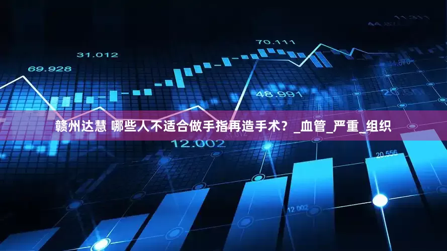 赣州达慧 哪些人不适合做手指再造手术?_血管_严重_组织