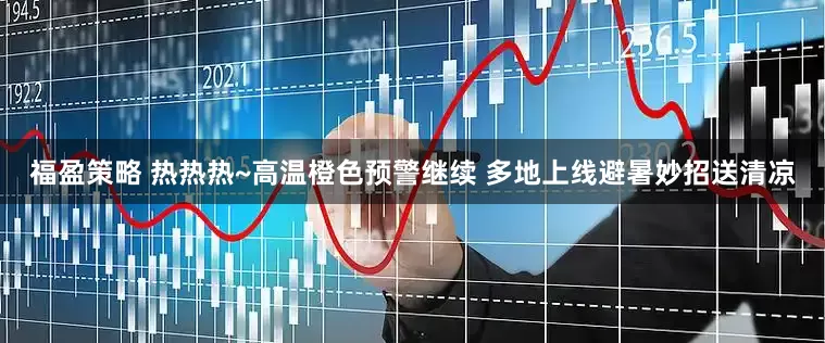 福盈策略 热热热~高温橙色预警继续 多地上线避暑妙招送清凉
