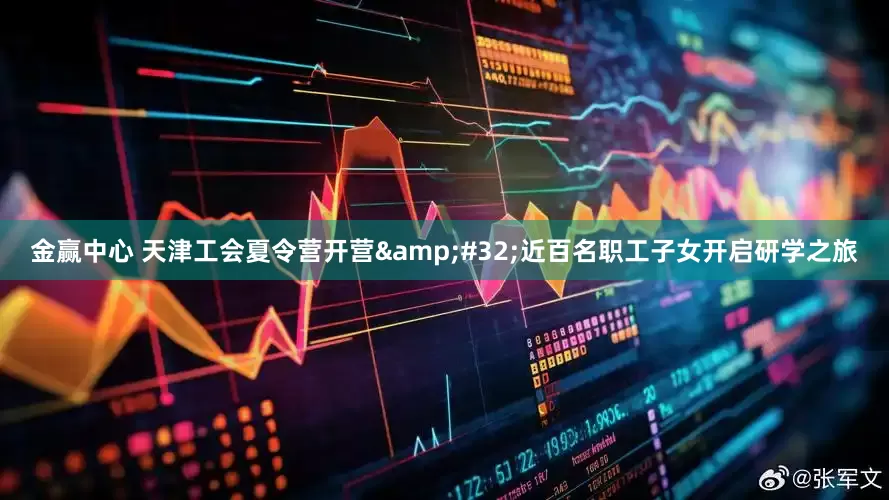 金赢中心 天津工会夏令营开营 近百名职工子女开启研学之旅