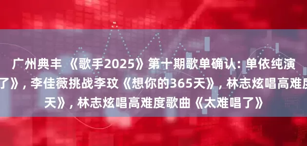 广州典丰 《歌手2025》第十期歌单确认: 单依纯演绎孙燕姿《开始懂了》, 李佳薇挑战李玟《想你的365天》, 林志炫唱高难度歌曲《太难唱了》