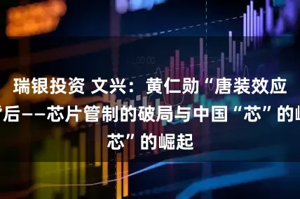 瑞银投资 文兴：黄仁勋“唐装效应”背后——芯片管制的破局与中国“芯”的崛起