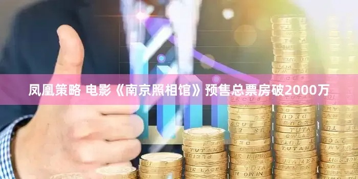 凤凰策略 电影《南京照相馆》预售总票房破2000万