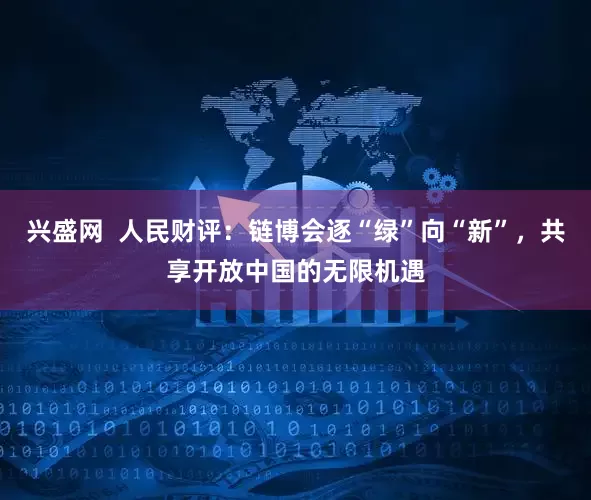 兴盛网  人民财评：链博会逐“绿”向“新”，共享开放中国的无限机遇