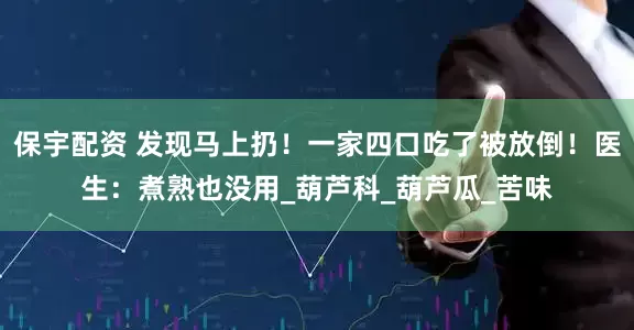 保宇配资 发现马上扔！一家四口吃了被放倒！医生：煮熟也没用_葫芦科_葫芦瓜_苦味