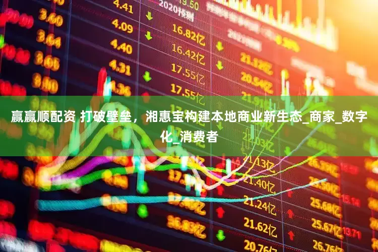 赢赢顺配资 打破壁垒，湘惠宝构建本地商业新生态_商家_数字化_消费者