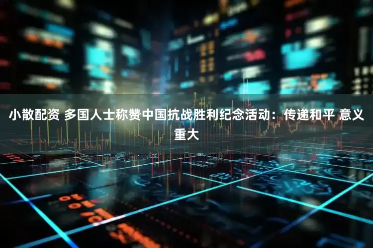 小散配资 多国人士称赞中国抗战胜利纪念活动：传递和平 意义重大
