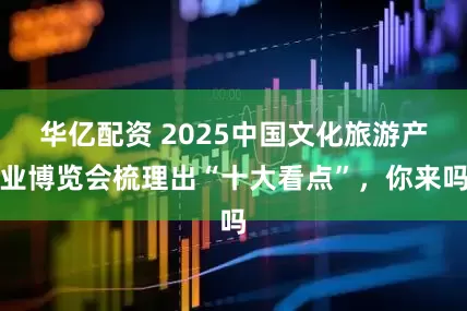 华亿配资 2025中国文化旅游产业博览会梳理出“十大看点”，你来吗